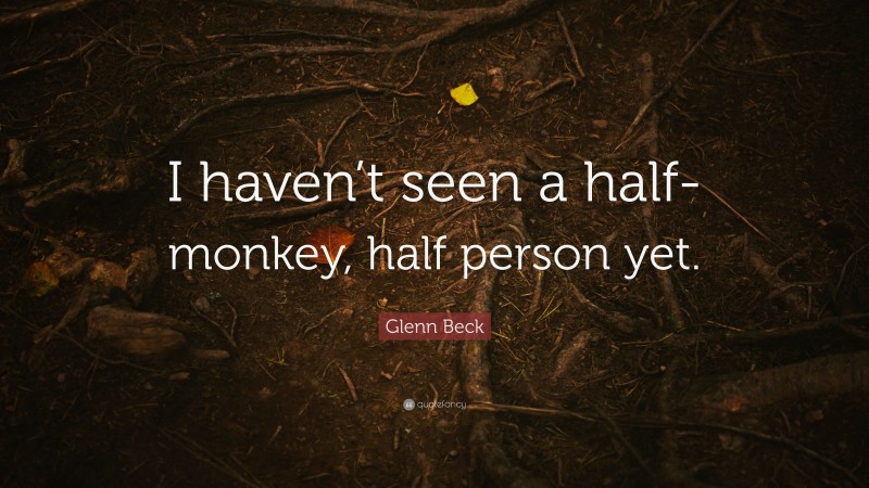Glenn Beck Quote: “I haven’t seen a half-monkey, half person yet.”