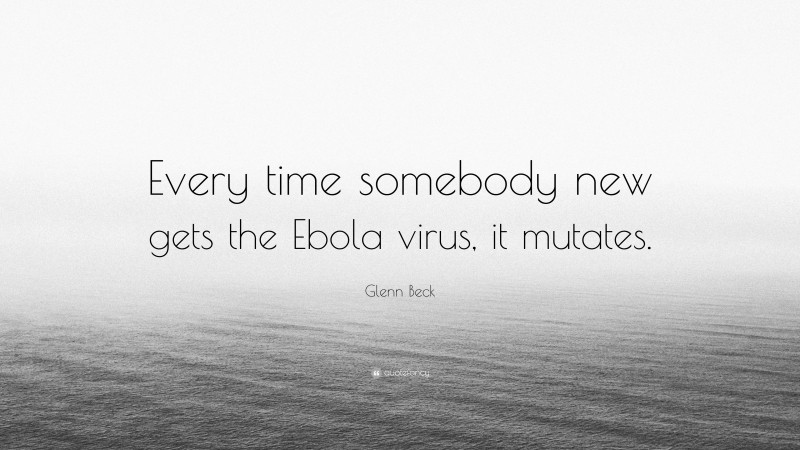 Glenn Beck Quote: “Every time somebody new gets the Ebola virus, it mutates.”