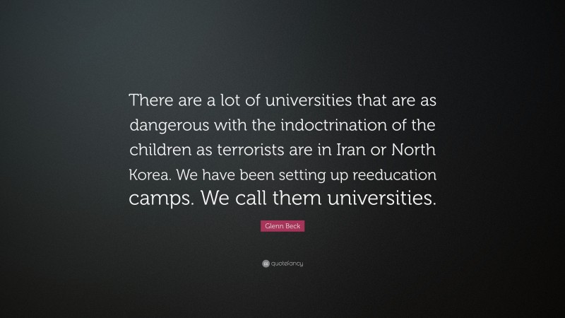 Glenn Beck Quote: “There are a lot of universities that are as dangerous with the indoctrination of the children as terrorists are in Iran or North Korea. We have been setting up reeducation camps. We call them universities.”