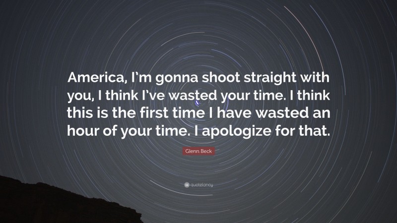 Glenn Beck Quote: “America, I’m gonna shoot straight with you, I think I’ve wasted your time. I think this is the first time I have wasted an hour of your time. I apologize for that.”