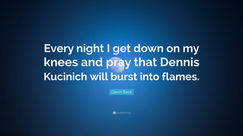 Glenn Beck Quote: “Every night I get down on my knees and pray that Dennis Kucinich will burst into flames.”