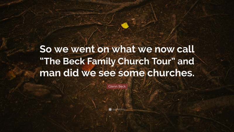 Glenn Beck Quote: “So we went on what we now call “The Beck Family Church Tour” and man did we see some churches.”