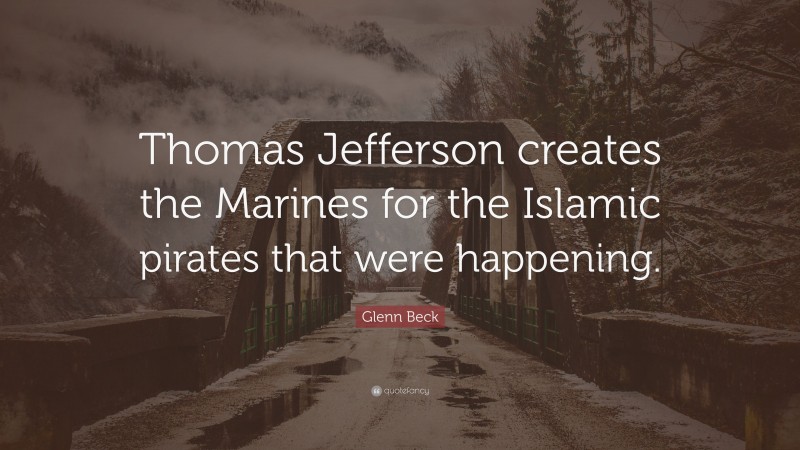 Glenn Beck Quote: “Thomas Jefferson creates the Marines for the Islamic pirates that were happening.”