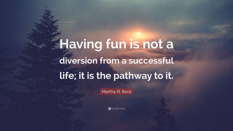 Martha N. Beck Quote: “Having fun is not a diversion from a successful life; it is the pathway to it.”