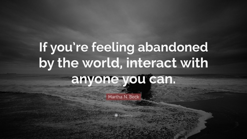 Martha N. Beck Quote: “If you’re feeling abandoned by the world, interact with anyone you can.”