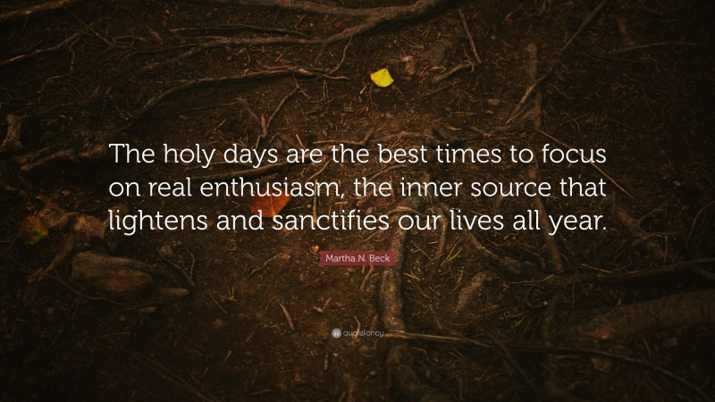 Martha N. Beck Quote: “The holy days are the best times to focus on real enthusiasm, the inner source that lightens and sanctifies our lives all year.”