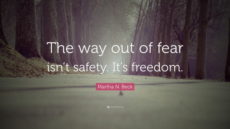 Martha N. Beck Quote: “The way out of fear isn’t safety. It’s freedom.”