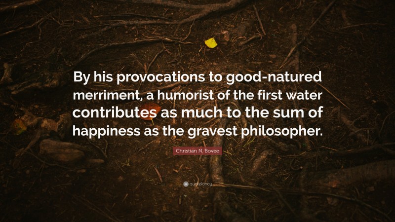 Christian N. Bovee Quote: “By his provocations to good-natured merriment, a humorist of the first water contributes as much to the sum of happiness as the gravest philosopher.”
