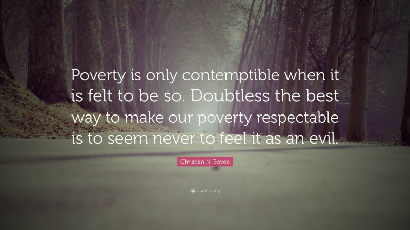 Christian N. Bovee Quote: “Poverty is only contemptible when it is felt to be so. Doubtless the best way to make our poverty respectable is to seem never to feel it as an evil.”