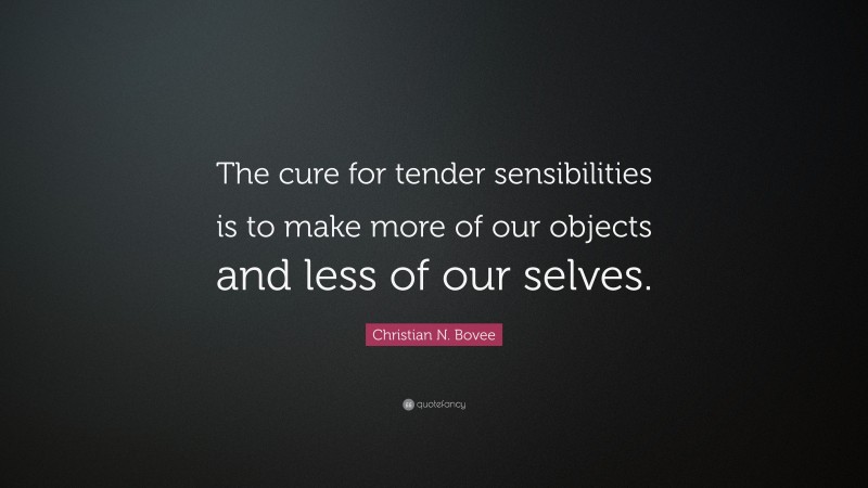 Christian N. Bovee Quote: “The cure for tender sensibilities is to make more of our objects and less of our selves.”