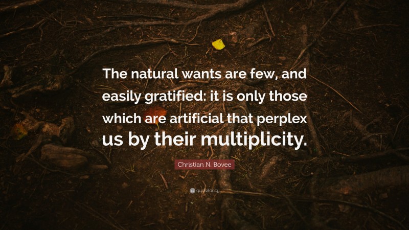 Christian N. Bovee Quote: “The natural wants are few, and easily gratified: it is only those which are artificial that perplex us by their multiplicity.”