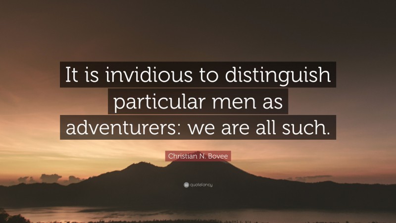 Christian N. Bovee Quote: “It is invidious to distinguish particular men as adventurers: we are all such.”