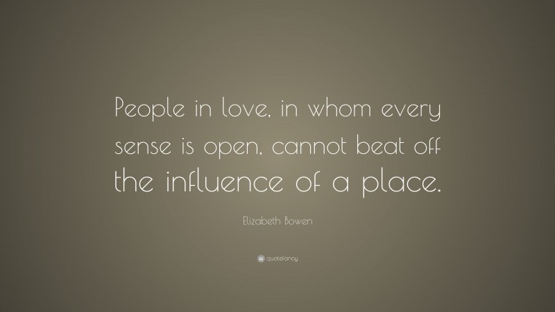 Elizabeth Bowen Quote: “People in love, in whom every sense is open, cannot beat off the influence of a place.”