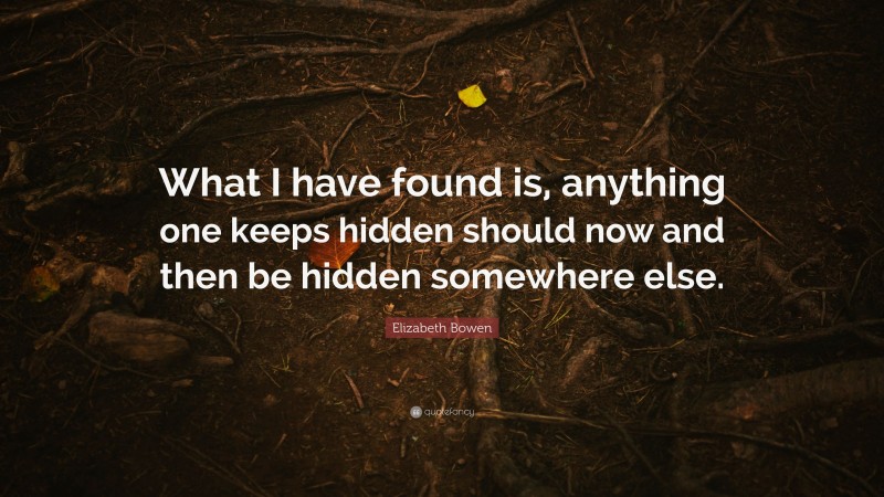 Elizabeth Bowen Quote: “What I have found is, anything one keeps hidden should now and then be hidden somewhere else.”