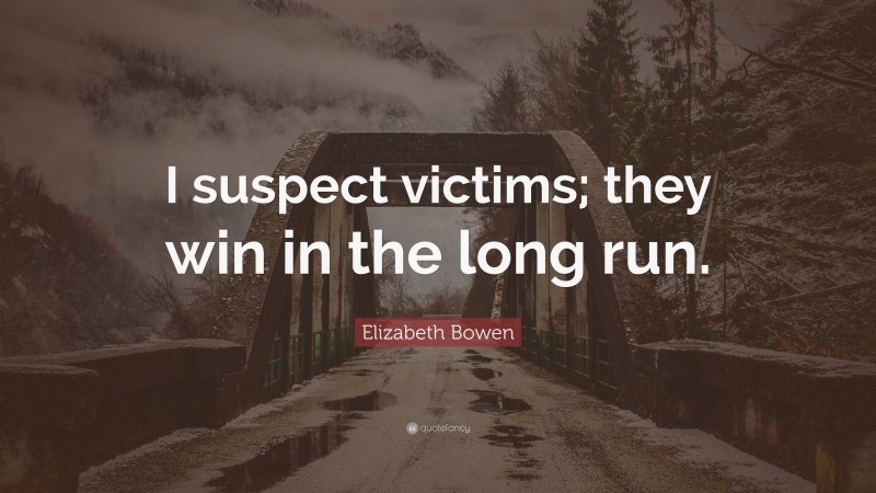 Elizabeth Bowen Quote: “I suspect victims; they win in the long run.”