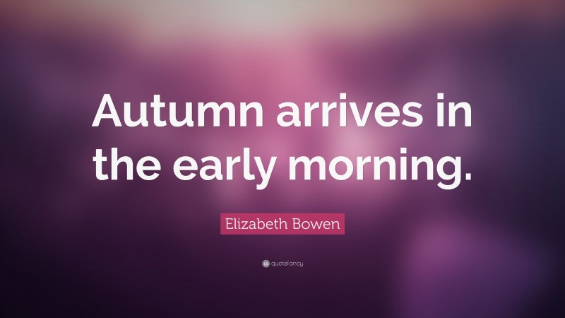 Elizabeth Bowen Quote: “Autumn arrives in the early morning.”