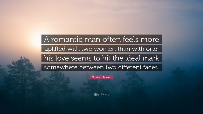 Elizabeth Bowen Quote: “A romantic man often feels more uplifted with two women than with one: his love seems to hit the ideal mark somewhere between two different faces.”