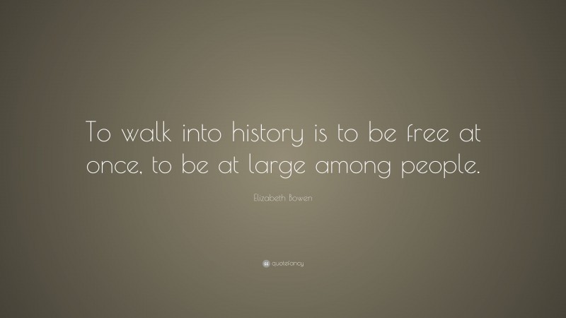 Elizabeth Bowen Quote: “To walk into history is to be free at once, to be at large among people.”