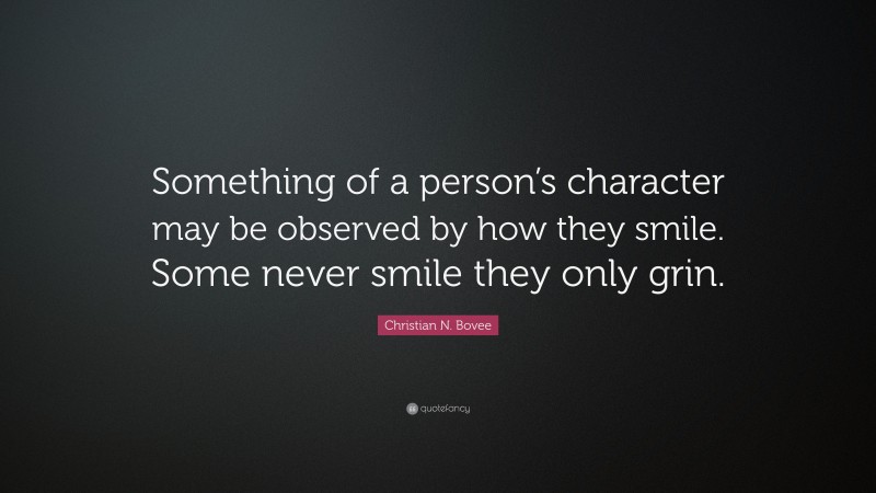 Christian N. Bovee Quote: “Something of a person’s character may be observed by how they smile. Some never smile they only grin.”