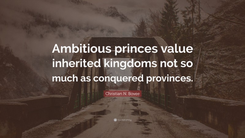 Christian N. Bovee Quote: “Ambitious princes value inherited kingdoms not so much as conquered provinces.”