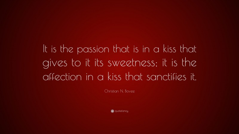 Christian N. Bovee Quote: “It is the passion that is in a kiss that gives to it its sweetness; it is the affection in a kiss that sanctifies it.”