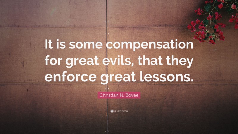 Christian N. Bovee Quote: “It is some compensation for great evils, that they enforce great lessons.”
