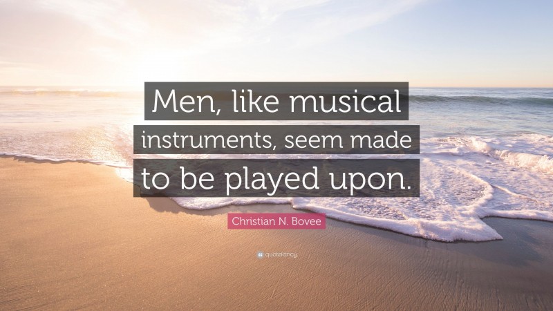 Christian N. Bovee Quote: “Men, like musical instruments, seem made to be played upon.”