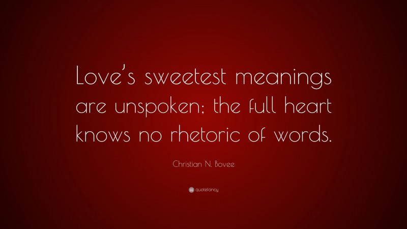 Christian N. Bovee Quote: “Love’s sweetest meanings are unspoken; the full heart knows no rhetoric of words.”