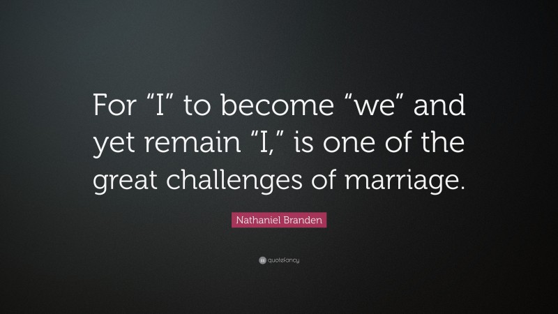 Nathaniel Branden Quote: “For “I” to become “we” and yet remain “I,” is one of the great challenges of marriage.”