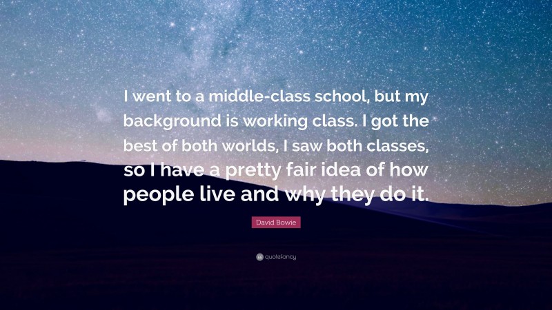 David Bowie Quote: “I went to a middle-class school, but my background is working class. I got the best of both worlds, I saw both classes, so I have a pretty fair idea of how people live and why they do it.”