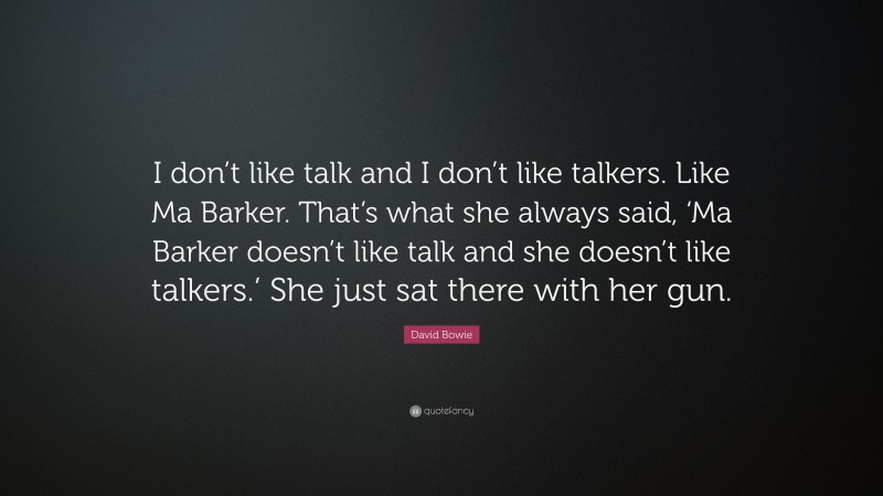 David Bowie Quote: “I don’t like talk and I don’t like talkers. Like Ma Barker. That’s what she always said, ‘Ma Barker doesn’t like talk and she doesn’t like talkers.’ She just sat there with her gun.”