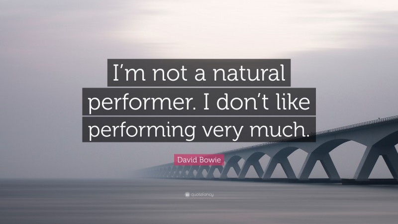 David Bowie Quote: “I’m not a natural performer. I don’t like performing very much.”