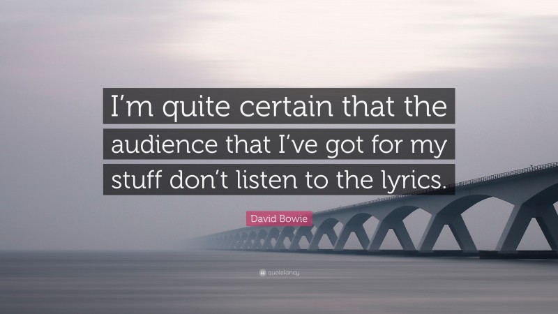 David Bowie Quote: “I’m quite certain that the audience that I’ve got for my stuff don’t listen to the lyrics.”