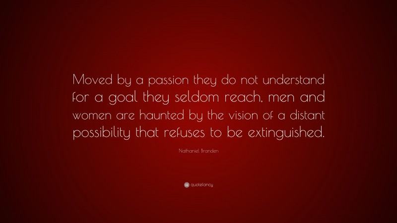 Nathaniel Branden Quote: “Moved by a passion they do not understand for a goal they seldom reach, men and women are haunted by the vision of a distant possibility that refuses to be extinguished.”
