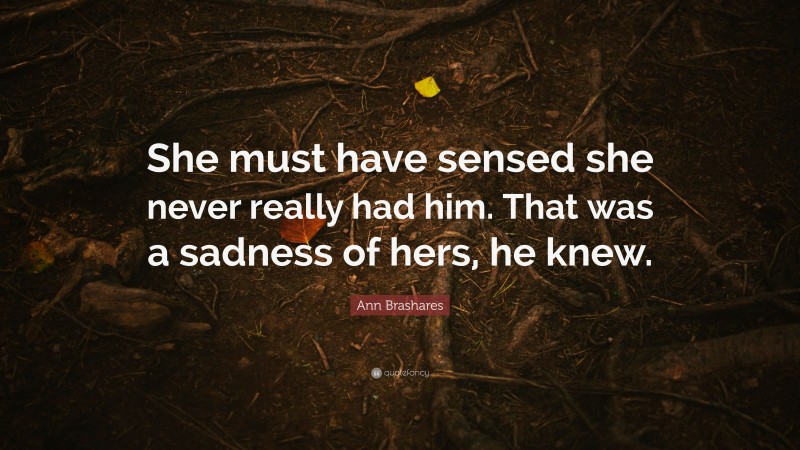 Ann Brashares Quote: “She must have sensed she never really had him. That was a sadness of hers, he knew.”