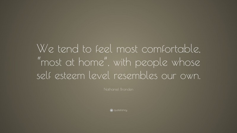 Nathaniel Branden Quote: “We tend to feel most comfortable, “most at home”, with people whose self esteem level resembles our own.”