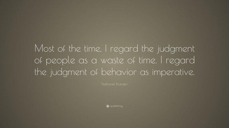 Nathaniel Branden Quote: “Most of the time, I regard the judgment of people as a waste of time. I regard the judgment of behavior as imperative.”
