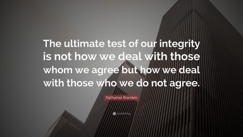 Nathaniel Branden Quote: “The ultimate test of our integrity is not how we deal with those whom we agree but how we deal with those who we do not agree.”