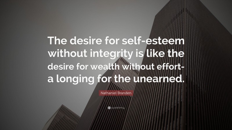 Nathaniel Branden Quote: “The desire for self-esteem without integrity is like the desire for wealth without effort-a longing for the unearned.”