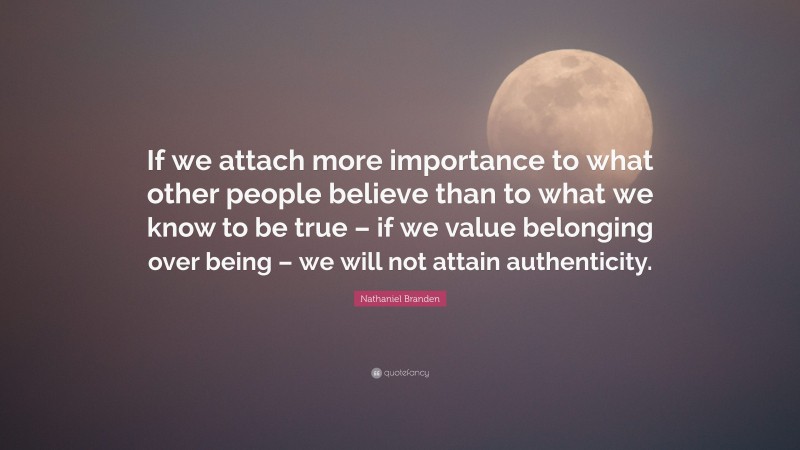 Nathaniel Branden Quote: “If we attach more importance to what other people believe than to what we know to be true – if we value belonging over being – we will not attain authenticity.”