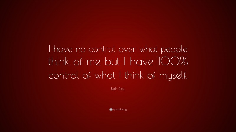 Beth Ditto Quote: “I have no control over what people think of me but I have 100% control of what I think of myself.”