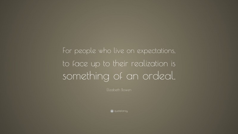 Elizabeth Bowen Quote: “For people who live on expectations, to face up to their realization is something of an ordeal.”