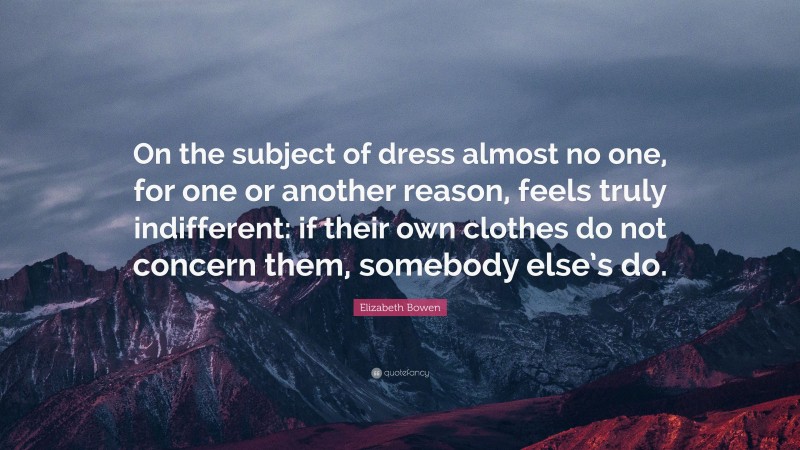 Elizabeth Bowen Quote: “On the subject of dress almost no one, for one or another reason, feels truly indifferent: if their own clothes do not concern them, somebody else’s do.”