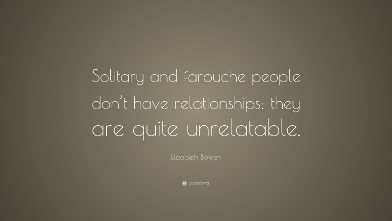 Elizabeth Bowen Quote: “Solitary and farouche people don’t have relationships; they are quite unrelatable.”