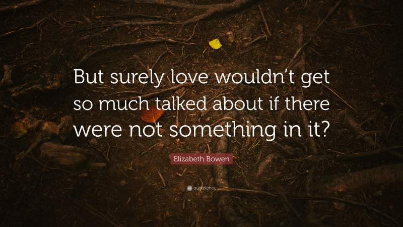 Elizabeth Bowen Quote: “But surely love wouldn’t get so much talked about if there were not something in it?”