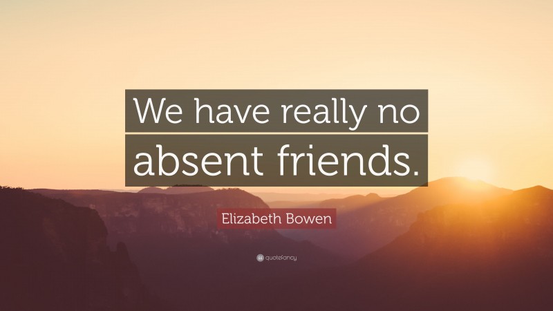 Elizabeth Bowen Quote: “We have really no absent friends.”