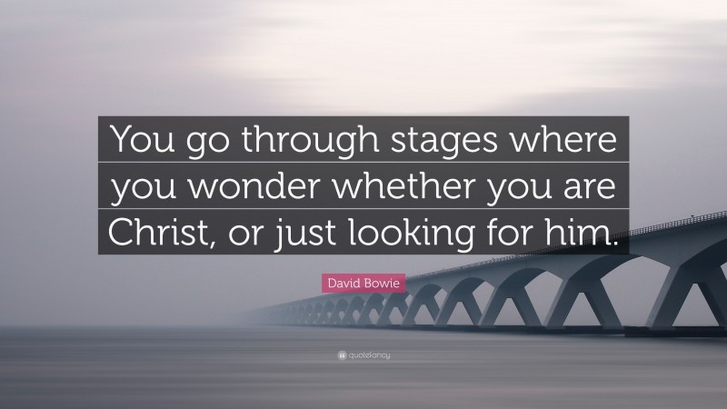 David Bowie Quote: “You go through stages where you wonder whether you are Christ, or just looking for him.”