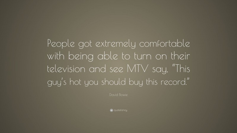 David Bowie Quote: “People got extremely comfortable with being able to turn on their television and see MTV say, “This guy’s hot you should buy this record.””