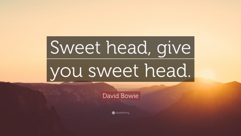David Bowie Quote: “Sweet head, give you sweet head.”