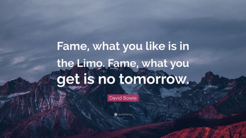 David Bowie Quote: “Fame, what you like is in the Limo. Fame, what you get is no tomorrow.”